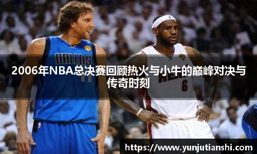 2006年NBA总决赛回顾热火与小牛的巅峰对决与传奇时刻