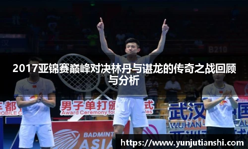 2017亚锦赛巅峰对决林丹与谌龙的传奇之战回顾与分析