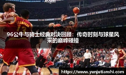 96公牛与骑士经典对决回顾：传奇时刻与球星风采的巅峰碰撞