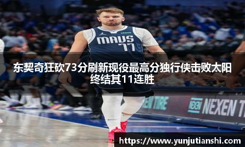 东契奇狂砍73分刷新现役最高分独行侠击败太阳终结其11连胜