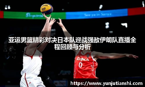 xkty星空亚运男篮精彩对决日本队迎战强敌伊朗队直播全程回顾与分析