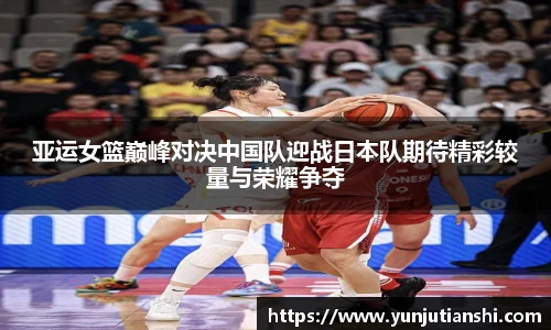 亚运女篮巅峰对决中国队迎战日本队期待精彩较量与荣耀争夺