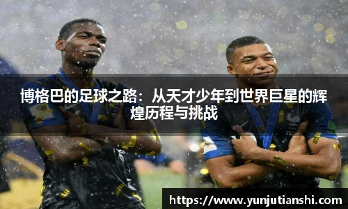 博格巴的足球之路：从天才少年到世界巨星的辉煌历程与挑战