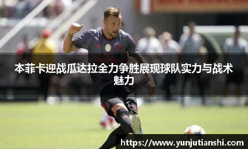 本菲卡迎战瓜达拉全力争胜展现球队实力与战术魅力