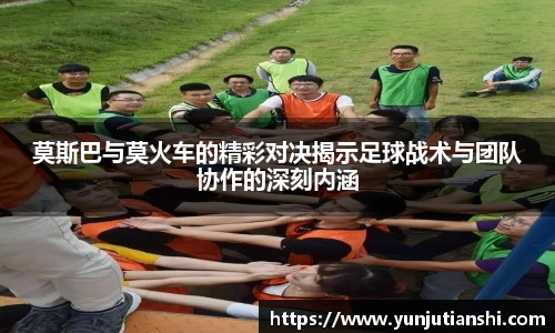 莫斯巴与莫火车的精彩对决揭示足球战术与团队协作的深刻内涵