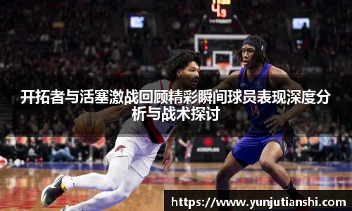 开拓者与活塞激战回顾精彩瞬间球员表现深度分析与战术探讨