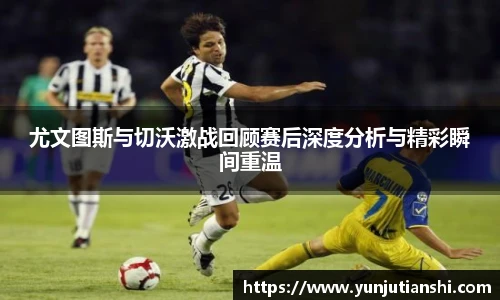 尤文图斯与切沃激战回顾赛后深度分析与精彩瞬间重温