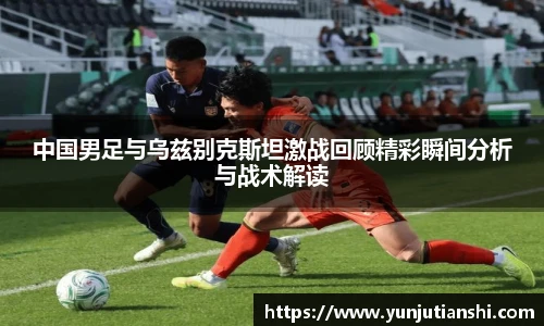 中国男足与乌兹别克斯坦激战回顾精彩瞬间分析与战术解读