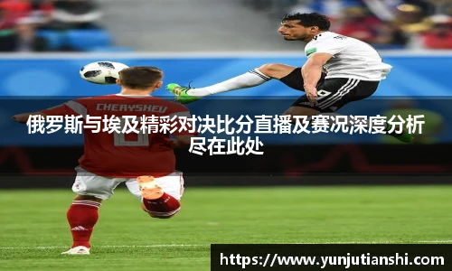 俄罗斯与埃及精彩对决比分直播及赛况深度分析尽在此处